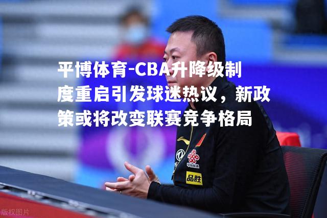 CBA升降级制度重启引发球迷热议，新政策或将改变联赛竞争格局